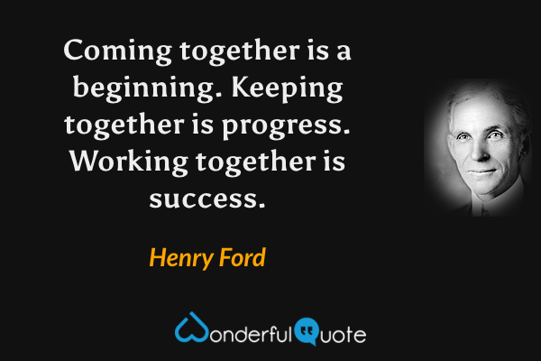 Coming together is a beginning. Keeping together is progress. Working together is success. - Henry Ford quote.