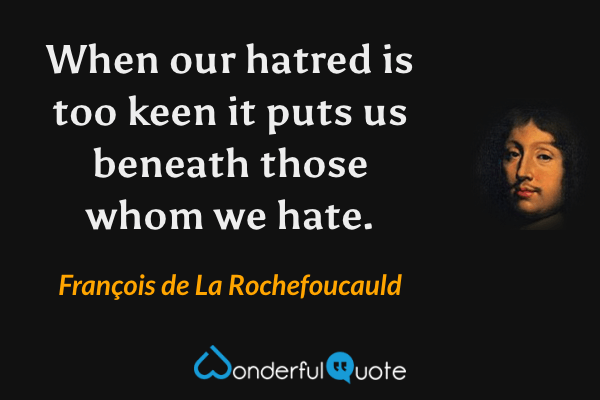 When our hatred is too keen it puts us beneath those whom we hate. - François de La Rochefoucauld quote.