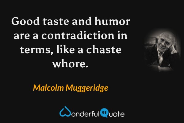 Good taste and humor are a contradiction in terms, like a chaste whore. - Malcolm Muggeridge quote.