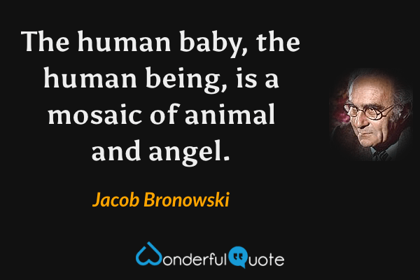 The human baby, the human being, is a mosaic of animal and angel. - Jacob Bronowski quote.