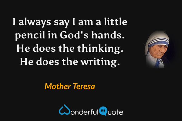 I always say I am a little pencil in God's hands.  He does the thinking.  He does the writing. - Mother Teresa quote.