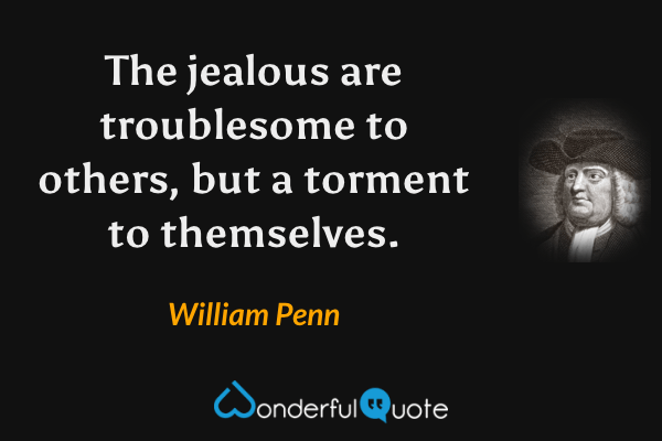 The jealous are troublesome to others, but a torment to themselves. - William Penn quote.