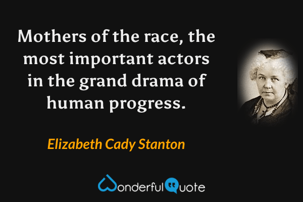 Mothers of the race, the most important actors in the grand drama of human progress. - Elizabeth Cady Stanton quote.