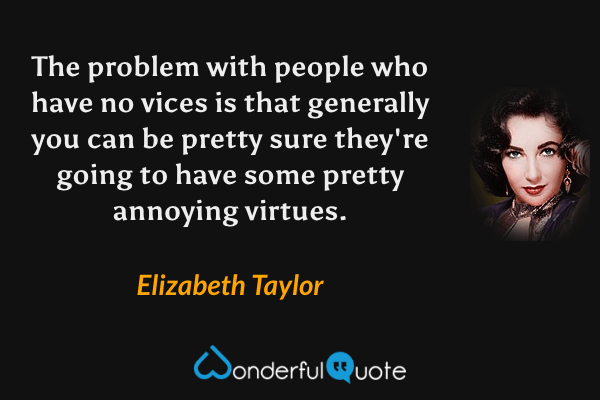 The problem with people who have no vices is that generally you can be pretty sure they're going to have some pretty annoying virtues. - Elizabeth Taylor quote.