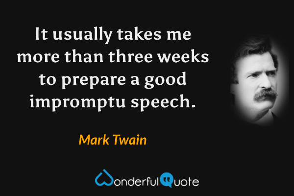 It usually takes me more than three weeks to prepare a good impromptu speech. - Mark Twain quote.