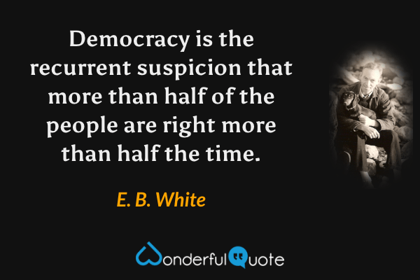Democracy is the recurrent suspicion that more than half of the people are right more than half the time. - E. B. White quote.