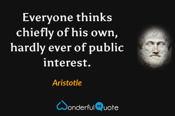 Everyone thinks chiefly of his own, hardly ever of public interest. - Aristotle quote.