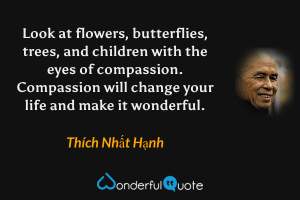 Look at flowers, butterflies, trees, and children with the eyes of compassion. Compassion will change your life and make it wonderful. - Thích Nhất Hạnh quote.