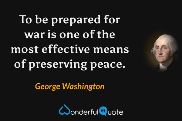 To be prepared for war is one of the most effective means of preserving peace. - George Washington quote.