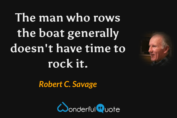 The man who rows the boat generally doesn't have time to rock it. - Robert C. Savage quote.