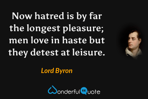 Now hatred is by far the longest pleasure; men love in haste but they detest at leisure. - Lord Byron quote.