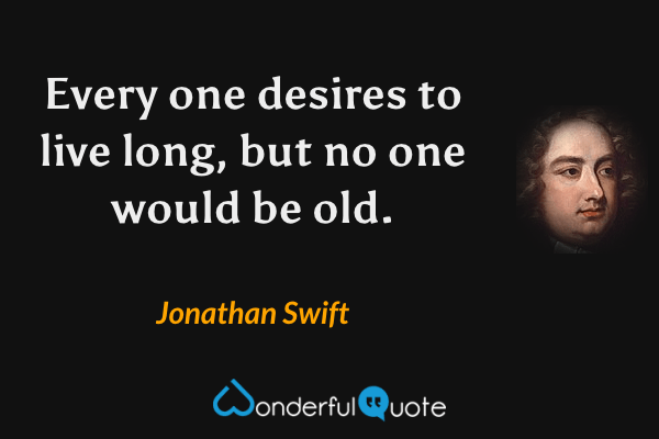Every one desires to live long, but no one would be old. - Jonathan Swift quote.