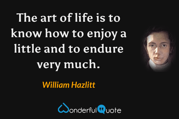 The art of life is to know how to enjoy a little and to endure very much. - William Hazlitt quote.