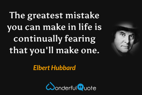 The greatest mistake you can make in life is continually fearing that you'll make one. - Elbert Hubbard quote.