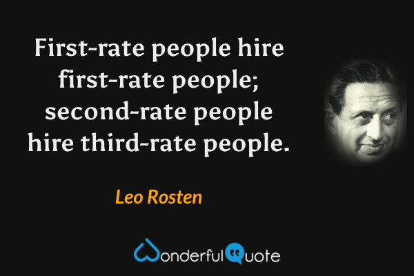 First-rate people hire first-rate people; second-rate people hire third-rate people. - Leo Rosten quote.