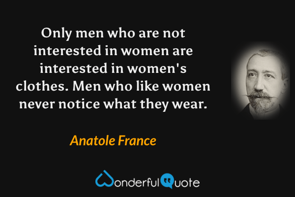 Only men who are not interested in women are interested in women's clothes. Men who like women never notice what they wear. - Anatole France quote.