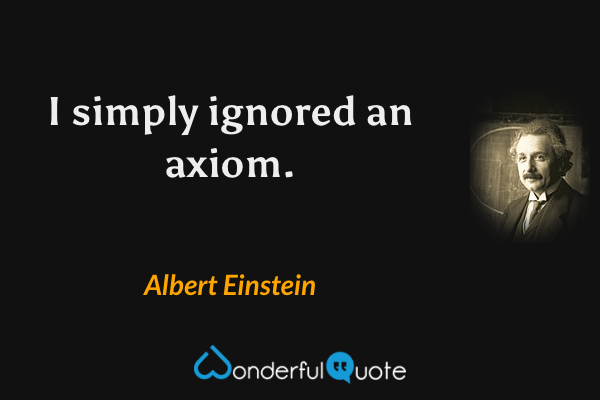 I simply ignored an axiom. - Albert Einstein quote.