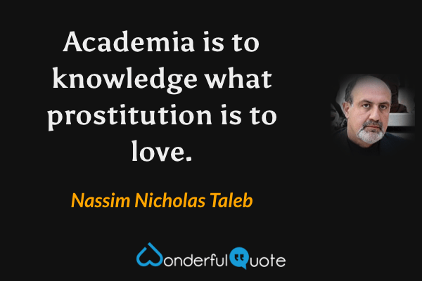 Academia is to knowledge what prostitution is to love. - Nassim Nicholas Taleb quote.
