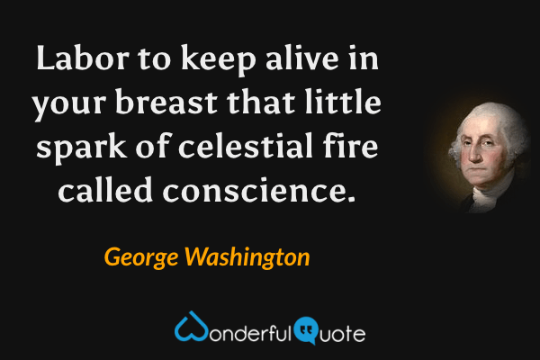 Labor to keep alive in your breast that little spark of celestial fire called conscience. - George Washington quote.