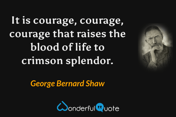 It is courage, courage, courage that raises the blood of life to crimson splendor. - George Bernard Shaw quote.