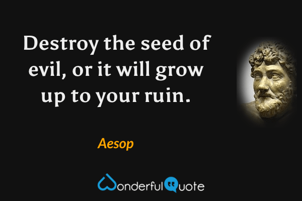 Destroy the seed of evil, or it will grow up to your ruin. - Aesop quote.