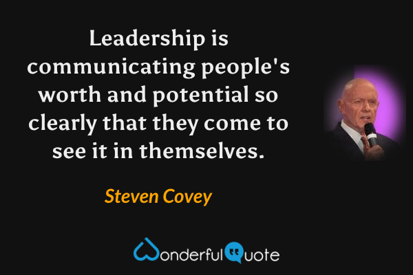 Leadership is communicating people's worth and potential so clearly that they come to see it in themselves. - Steven Covey quote.