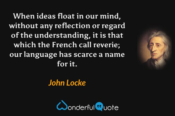 When ideas float in our mind, without any reflection or regard of the understanding, it is that which the French call reverie; our language has scarce a name for it. - John Locke quote.