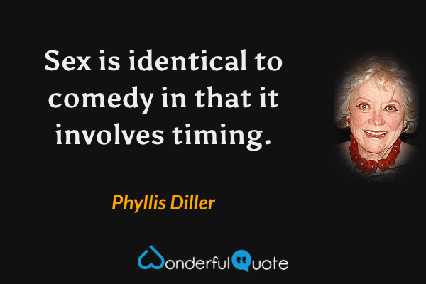Sex is identical to comedy in that it involves timing. - Phyllis Diller quote.