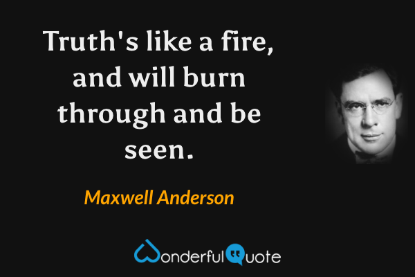 Truth's like a fire, and will burn through and be seen. - Maxwell Anderson quote.