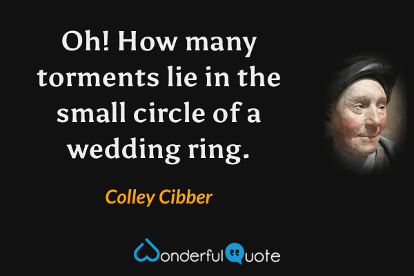 Oh!  How many torments lie in the small circle of a wedding ring. - Colley Cibber quote.