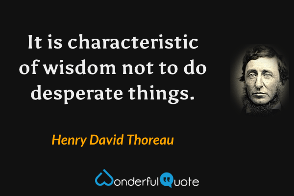 It is characteristic of wisdom not to do desperate things. - Henry David Thoreau quote.