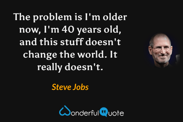 The problem is I'm older now, I'm 40 years old, and this stuff doesn't change the world. It really doesn't. - Steve Jobs quote.