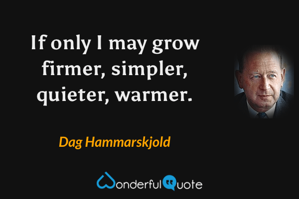 If only I may grow firmer, simpler, quieter, warmer. - Dag Hammarskjold quote.