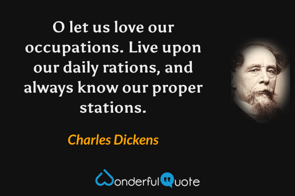 O let us love our occupations. Live upon our daily rations, and always know our proper stations. - Charles Dickens quote.