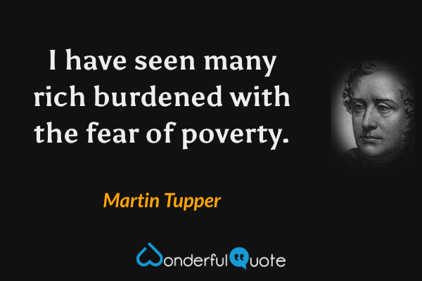 I have seen many rich burdened with the fear of poverty. - Martin Tupper quote.