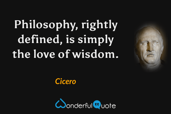 Philosophy, rightly defined, is simply the love of wisdom. - Cicero quote.