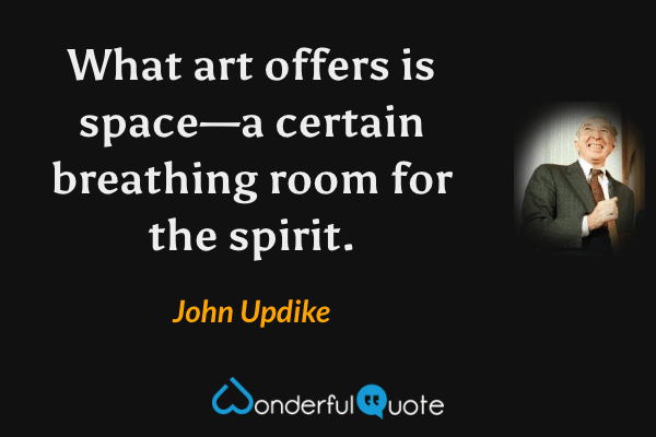 What art offers is space—a certain breathing room for the spirit. - John Updike quote.