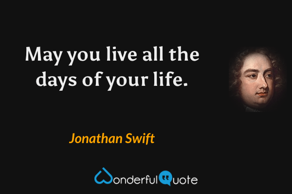 May you live all the days of your life. - Jonathan Swift quote.