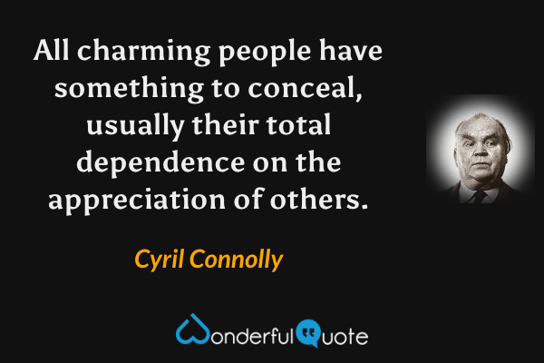 All charming people have something to conceal, usually their total dependence on the appreciation of others. - Cyril Connolly quote.