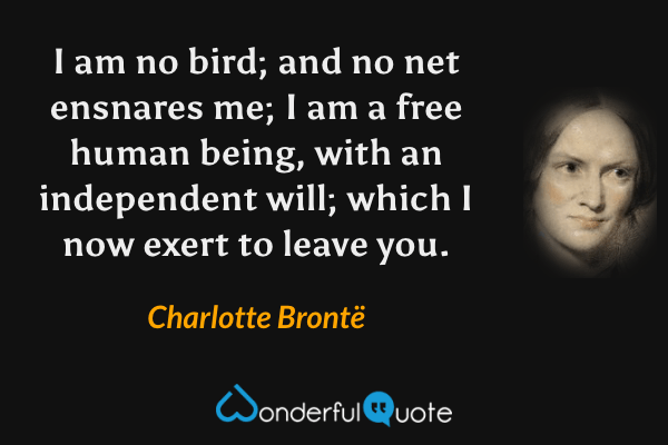 I am no bird; and no net ensnares me; I am a free human being, with an independent will; which I now exert to leave you. - Charlotte Brontë quote.