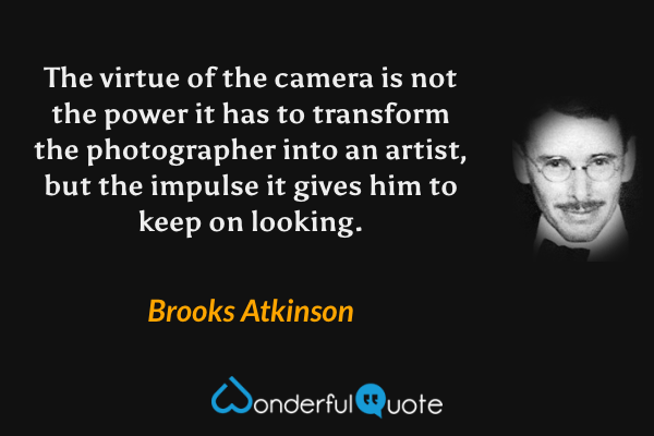 The virtue of the camera is not the power it has to transform the photographer into an artist, but the impulse it gives him to keep on looking. - Brooks Atkinson quote.