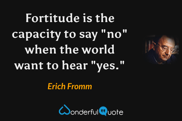 Fortitude is the capacity to say "no" when the world want to hear "yes." - Erich Fromm quote.