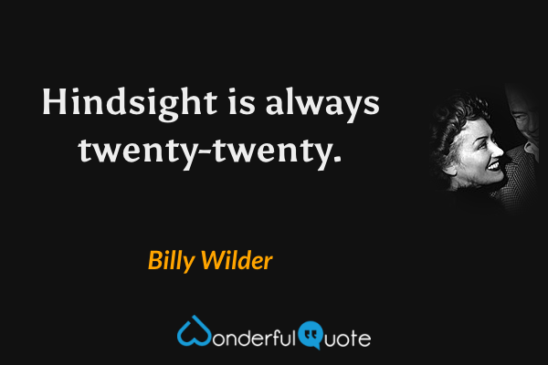 Hindsight is always twenty-twenty. - Billy Wilder quote.