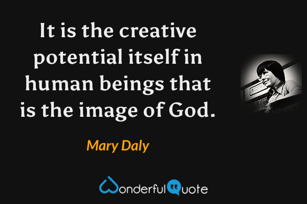 It is the creative potential itself in human beings that is the image of God. - Mary Daly quote.