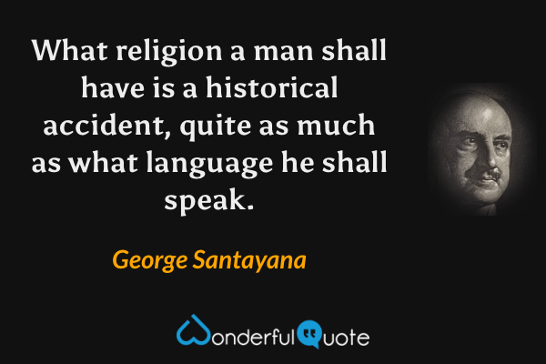 What religion a man shall have is a historical accident, quite as much as what language he shall speak. - George Santayana quote.