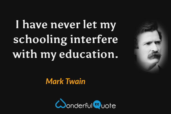 I have never let my schooling interfere with my education. - Mark Twain quote.