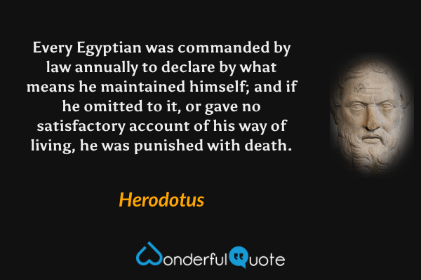 Every Egyptian was commanded by law annually to declare by what means he maintained himself; and if he omitted to it, or gave no satisfactory account of his way of living, he was punished with death. - Herodotus quote.