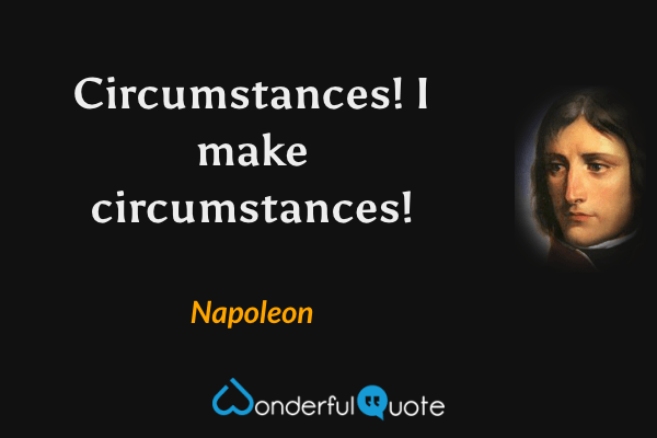 Circumstances! I make circumstances! - Napoleon quote.