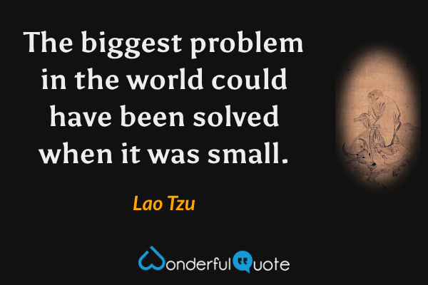 The biggest problem in the world could have been solved when it was small. - Lao Tzu quote.