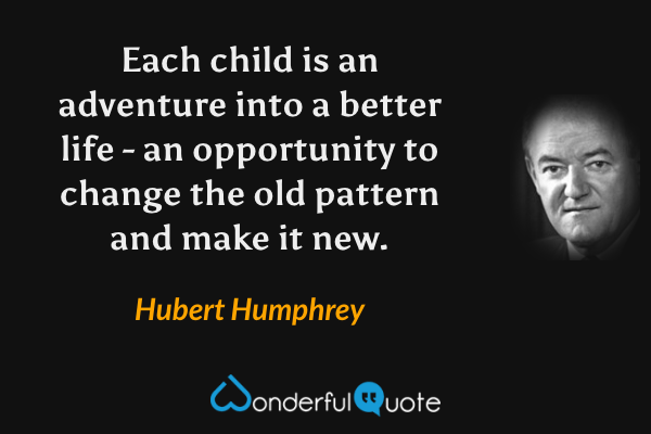 Each child is an adventure into a better life - an opportunity to change the old pattern and make it new. - Hubert Humphrey quote.